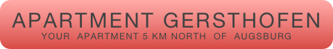 APARTMENT GERSTHOFEN
YOUR  APARTMENT 5 KM NORTH  OF  AUGSBURG